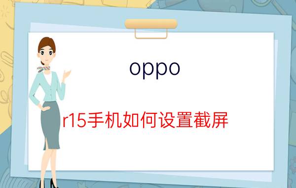 oppo r15手机如何设置截屏 OPPO R15 手机截屏设置